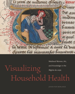 Visualizing Household Health: Medieval Women, Art, and Knowledge in the Rgime Du Corps - Borland, Jennifer