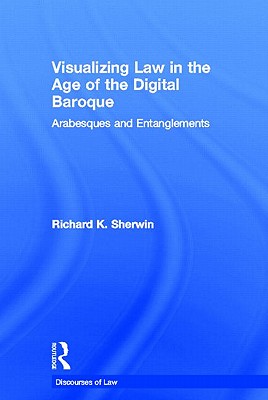 Visualizing Law in the Age of the Digital Baroque: Arabesques & Entanglements - Sherwin, Richard K