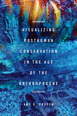 Visualizing Posthuman Conservation in the Age of the Anthropocene - Propen, Amy D