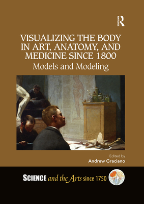 Visualizing the Body in Art, Anatomy, and Medicine since 1800: Models and Modeling - Graciano, Andrew (Editor)