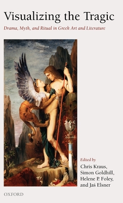 Visualizing the Tragic: Drama, Myth, and Ritual in Greek Art and Literature - Kraus, Chris (Editor), and Goldhill, Simon (Editor), and Foley, Helene P. (Editor)