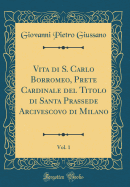 Vita Di S. Carlo Borromeo, Prete Cardinale del Titolo Di Santa Prassede Arcivescovo Di Milano, Vol. 1 (Classic Reprint)