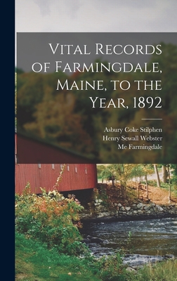 Vital Records of Farmingdale, Maine, to the Year, 1892 - Webster, Henry Sewall, and Stilphen, Asbury Coke, and Farmingdale, Me