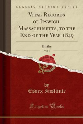 Vital Records of Ipswich, Massachusetts, to the End of the Year 1849, Vol. 1: Births (Classic Reprint) - Institute, Essex