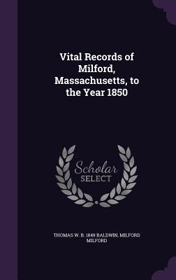 Vital Records of Milford, Massachusetts, to the Year 1850 - Baldwin, Thomas W B 1849, and Milford, Milford