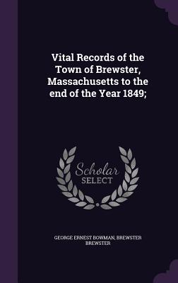 Vital Records of the Town of Brewster, Massachusetts to the end of the Year 1849; - Bowman, George Ernest, and Brewster, Brewster