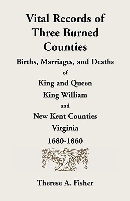 Vital Records of Three Burned Counties: Births, Marriages, and Deaths of King and Queen, King William, and New Kent Counties, Virginia, 1680-1860 - Fisher, Therese a