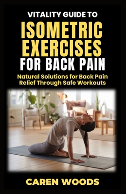 Vitality Guide to Isometric Exercise for Back Pain: Natural Solutions for Back Pain Relief Through Safe Workouts - Woods, Caren