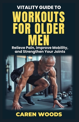 Vitality Guide to Workouts for Older Men: Ageless Fitness for Men Over 50 with Strength Mobility and Vitality - Woods, Caren