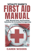 Vitality Guide's First Aid Manual: CPR, Wound Care, and Practical Solutions for Everyday Emergencies