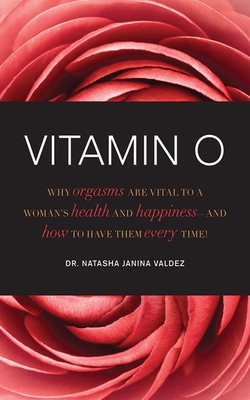 Vitamin O: Why Orgasms Are Vital to a Woman's Health and Happiness - And How to Have Them Every Time! - Valdez, Natasha Janina