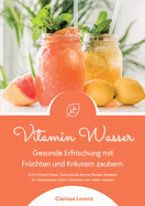 Vitamin Wasser: Gesunde Erfrischung mit Fr?chten und Kr?utern zaubern (Fruit Infused Water: Genussvolle Aroma-Wasser Rezepte f?r vitalisierende Detox-Getr?nke zum selber machen)