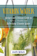 Vitamin Water: Recipes and Ultimate Guide to Natural, Healthy and Refreshing Vitamin Water