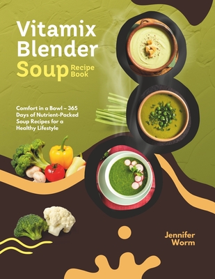 Vitamix Blender Soup Recipe Book: Comfort in a Bowl - 365 Days of Nutrient-Packed Soup Recipes for a Healthy Lifestyle - Worm, Jennifer