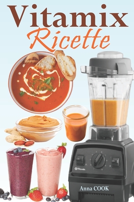 Vitamix Ricette: Ricette semplici a base di alimenti integrali per un totale ringiovanimento della vostra salute e la massima energia; approfittate del potenziale del vostro Frullatore Vitamix! - Cook, Anna