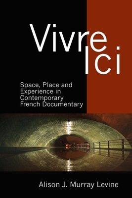 Vivre Ici: Space, Place and Experience in Contemporary French Documentary - J. Murray Levine, Alison