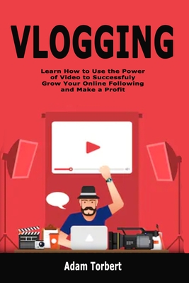 Vlogging: Learn How to Use the Power of Video to Successfuly Grow Your Online Following and Make a Profit - Torbert, Adam