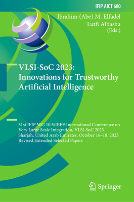 VLSI-SoC 2023: Innovations for Trustworthy Artificial Intelligence: 31st IFIP WG 10.5/IEEE International Conference on Very Large Scale Integration, VLSI-SoC 2023, Sharjah, United Arab Emirates, October 16-18, 2023, Revised Extended Selected Papers - Elfadel, Ibrahim (Abe) M. (Editor), and Albasha, Lutfi (Editor)