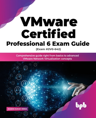 VMware Certified Professional 6 Exam Guide (Exam #2V0-642): Comprehensive guide right from basics to advanced VMware Network Virtualization concepts - Verma, Rakesh Kumar