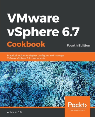 VMware vSphere 6.7 Cookbook: Practical recipes to deploy, configure, and manage VMware vSphere 6.7 components, 4th Edition - G B, Abhilash