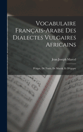 Vocabulaire Fran?ais-Arabe Des Dialectes Vulgaires Africains: D'alger, De Tunis, De Marok, Et D'?gypte