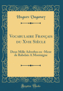 Vocabulaire Fran?ais Du Xvie Si?cle: Deux Mille Adverbes En -Ment de Rabelais a Montaigne (Classic Reprint)