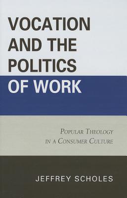 Vocation and the Politics of Work: Popular Theology in a Consumer Culture - Scholes, Jeffrey