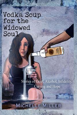 Vodka Soup for the Widowed Soul: Stories of Grief, Alcohol, Infidelity, Cursing, and Hope - Miller, Michelle