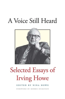 Voice Still Heard: Selected Essays of Irving Howe - Howe, Irving, and Howe, Nina (Editor), and Dickstein, Morris (Foreword by)