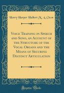 Voice Training in Speech and Song, an Account of the Structure of the Vocal Organs and the Means of Securing Distinct Articulation (Classic Reprint)