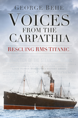 Voices from the Carpathia: Rescuing RMS Titanic - Behe, George