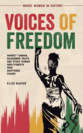 Voices of Freedom: Harriet Tubman, Sojourner Truth, and Other Women Abolitionists Who Shattered Chains