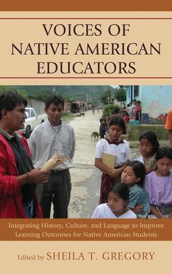 Voices of Native American Educators: Integrating History, Culture, and Language to Improve Learning Outcomes for Native American Students - Gregory, Sheila T (Editor)