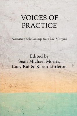 Voices of Practice: Narrative Scholarship from the Margins - Morris, Sean Michael (Editor), and Rai, Lucy (Editor), and Littleton, Karen (Editor)