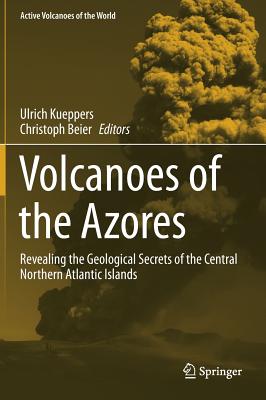 Volcanoes of the Azores: Revealing the Geological Secrets of the Central Northern Atlantic Islands - Kueppers, Ulrich (Editor), and Beier, Christoph (Editor)