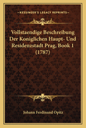 Vollstaendige Beschreibung Der Koniglichen Haupt- Und Residenzstadt Prag, Book 1 (1787)