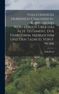 Vollstandiges Hebraisch-Chaldaisch-Rabbinisches Worterbuch Uber Das Alte Testament, Due Thargumim, Midraschim Und Den Talmud, Von F. Nork - Korn, Selig