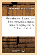 Voltairiana Ou Recueil Des Bons Mots, Plaisanteries, Pens?es Ing?nieuses Et Saillies de Voltaire: Anecdotes Peu Connues Relatives ? Ce Philosophe Et Po?te C?l?bre. 2e ?dition