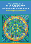 Volume 6: THE COMPLETE SERAPHIN MESSAGES: Ten years of telepathic conversation with an angel