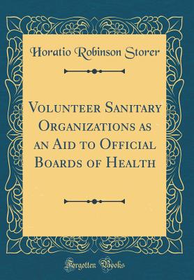 Volunteer Sanitary Organizations as an Aid to Official Boards of Health (Classic Reprint) - Storer, Horatio Robinson