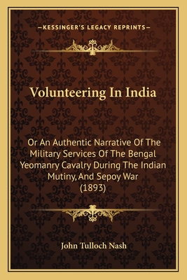 Volunteering in India: Or an Authentic Narrative of the Military Services of the Bengal Yeomanry Cavalry During the Indian Mutiny, and Sepoy War (1893) - Nash, John Tulloch