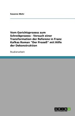 Vom Gerichtsprozess Zum Schreibprozess - Versuch Einer Transformation Der Referenz in Franz Kafkas Roman Der Proze? Mit Hilfe Der Dekonstruktion - Mohr, Susanne