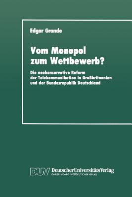 Vom Monopol Zum Wettbewerb?: Die Neokonservative Reform Der Telekommunikation in Gro?britannien Und Der Bundesrepublik Deutschland - Grande, Edgar