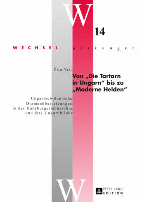 Von Die Tartarn in Ungarn? Bis Zu Moderne Helden?: Ungarisch-Deutsche Dramenuebersetzungen in Der Habsburgermonarchie Und Ihre Ungarnbilder - Simonek, Stefan (Editor), and Veit, Zita