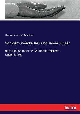 Von Dem Zwecke Jesu Und Seiner Junger: Noch Ein Fragment Des Wolfenbuttelschen Ungenannten - Reimarus, Hermann Samuel