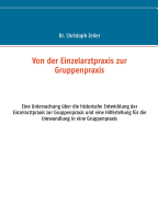 Von der Einzelarztpraxis zur Gruppenpraxis: Eine Untersuchung ?ber die historische Entwicklung der Einzelarztpraxis zur Gruppenpraxis und eine Hilfestellung f?r die Umwandlung in eine Gruppenpraxis