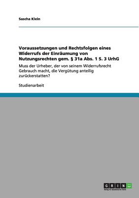 Voraussetzungen und Rechtsfolgen eines Widerrufs der Einrumung von Nutzungsrechten gem.  31a Abs. 1 S. 3 UrhG: Muss der Urheber, der von seinem Widerrufsrecht Gebrauch macht, die Vergtung anteilig zurckerstatten? - Klein, Sascha