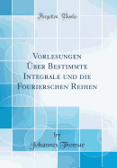 Vorlesungen ber Bestimmte Integrale Und Die Fourierschen Reihen (Classic Reprint)