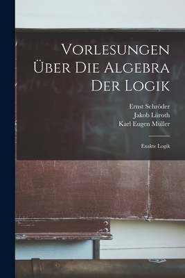 Vorlesungen ber Die Algebra Der Logik: Exakte Logik - Lroth, Jakob, and Schrder, Ernst, and Mller, Karl Eugen