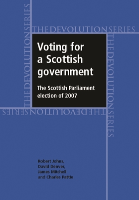 Voting for a Scottish Government: The Scottish Parliament Election of 2007 - Johns, Robert, Dr., and Denver, David, and Mitchell, James